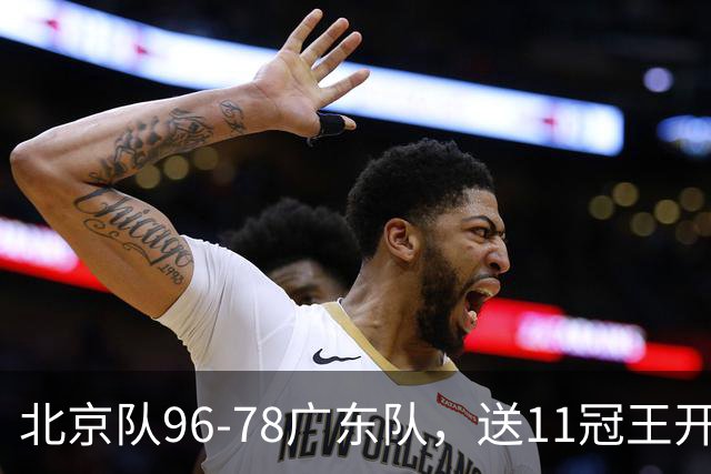 北京队96-78广东队，送11冠王开赛2连败，单节34-19周琦17分7篮板