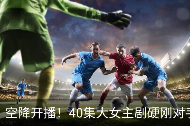 空降开播！40集大女主剧硬刚对手
