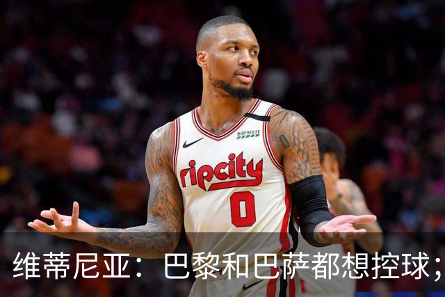 维蒂尼亚：巴黎和巴萨都想控球；期待比赛让所有人大饱眼福